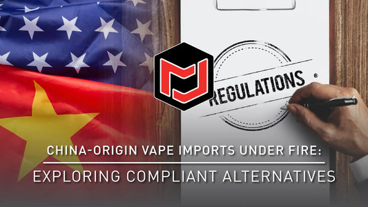 China-Origin Vape Imports Under Fire - Exploring Compliant Alternatives